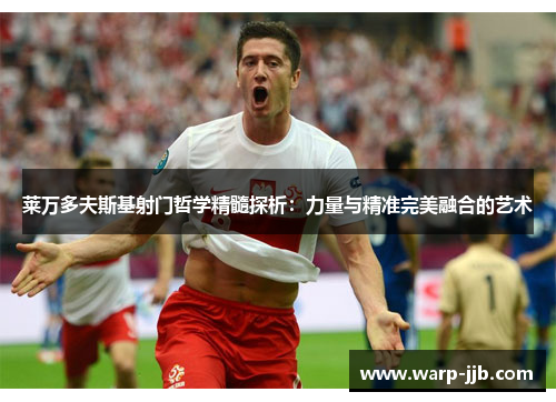 莱万多夫斯基射门哲学精髓探析:力量与精准完美融合的艺术 莱万多夫斯基射门哲学精髓探析:力量与精准完美融合的艺术