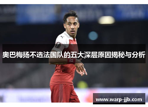 奥巴梅扬不选法国队的五大深层原因揭秘与分析