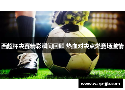 西超杯决赛精彩瞬间回顾 热血对决点燃赛场激情