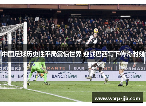 中国足球历史性平局震惊世界 迎战巴西写下传奇时刻