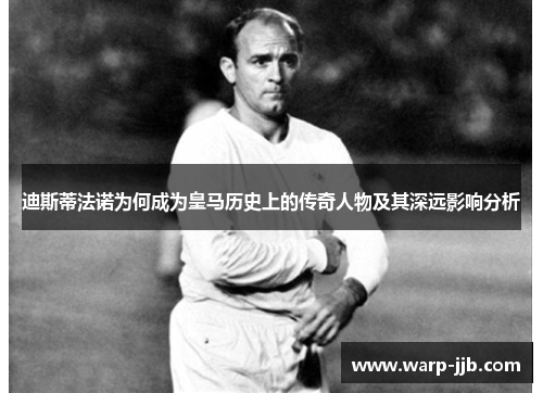 迪斯蒂法诺为何成为皇马历史上的传奇人物及其深远影响分析