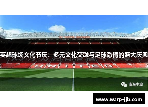 英超球场文化节庆：多元文化交融与足球激情的盛大庆典
