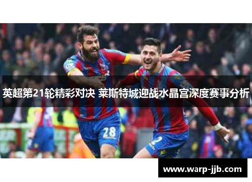 英超第21轮精彩对决 莱斯特城迎战水晶宫深度赛事分析