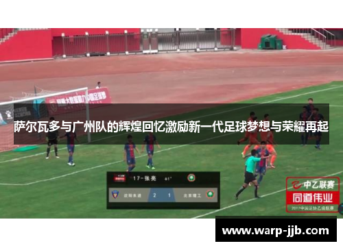 萨尔瓦多与广州队的辉煌回忆激励新一代足球梦想与荣耀再起