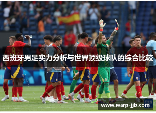 西班牙男足实力分析与世界顶级球队的综合比较