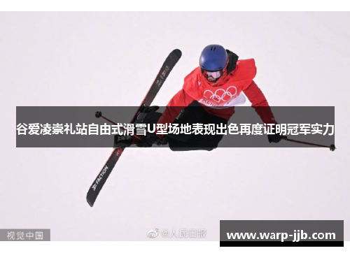 谷爱凌崇礼站自由式滑雪U型场地表现出色再度证明冠军实力
