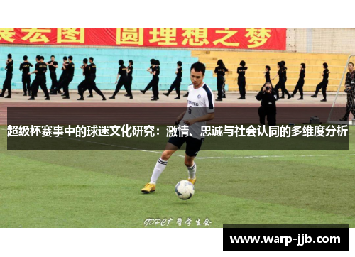 超级杯赛事中的球迷文化研究：激情、忠诚与社会认同的多维度分析