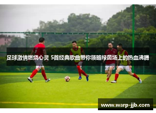足球激情燃烧心灵 5首经典歌曲带你领略绿茵场上的热血沸腾