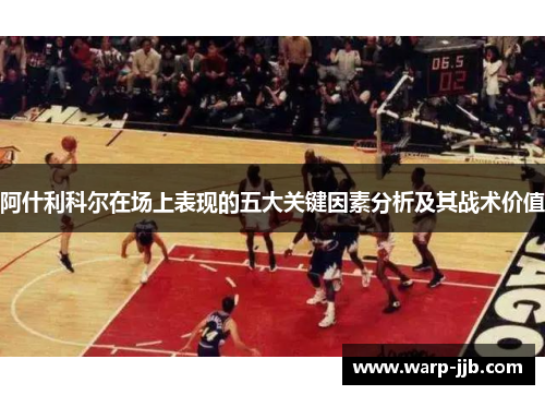 阿什利科尔在场上表现的五大关键因素分析及其战术价值