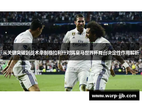 从关键突破到战术牵制格拉利什对阵皇马世界杯舞台决定性作用解析