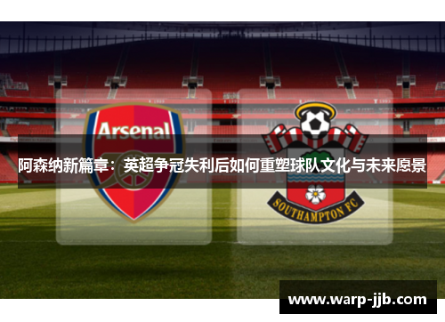阿森纳新篇章：英超争冠失利后如何重塑球队文化与未来愿景