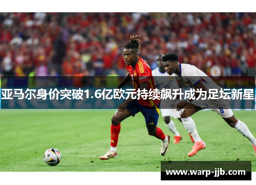 亚马尔身价突破1.6亿欧元持续飙升成为足坛新星