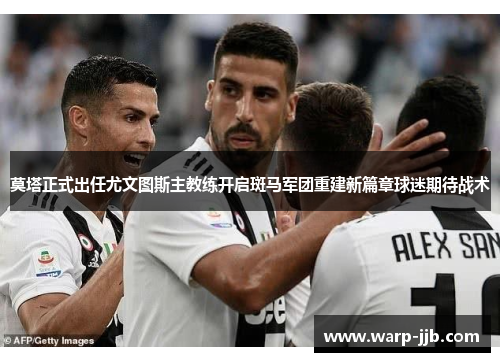 莫塔正式出任尤文图斯主教练开启斑马军团重建新篇章球迷期待战术