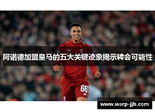 阿诺德加盟皇马的五大关键迹象揭示转会可能性