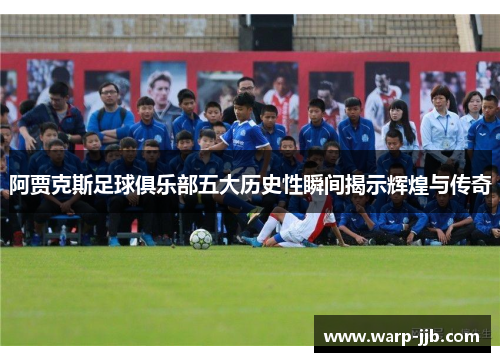 阿贾克斯足球俱乐部五大历史性瞬间揭示辉煌与传奇