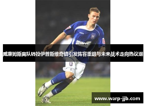 威廉姆斯离队转投伊普斯维奇镇引发阵容重组与未来战术走向热议潮